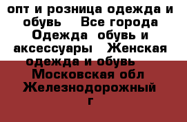  опт и розница одежда и обувь  - Все города Одежда, обувь и аксессуары » Женская одежда и обувь   . Московская обл.,Железнодорожный г.